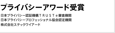 プライバシーアワード受賞/日本プライバシー認証機構TRUSTe審査機関/日本プライバシープロフェッショナル協会認定機関/株式会社ステックワイアード